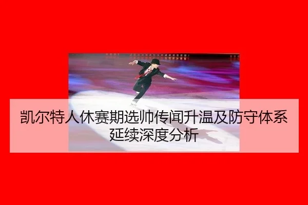 凯尔特人休赛期选帅传闻升温及防守体系延续深度分析