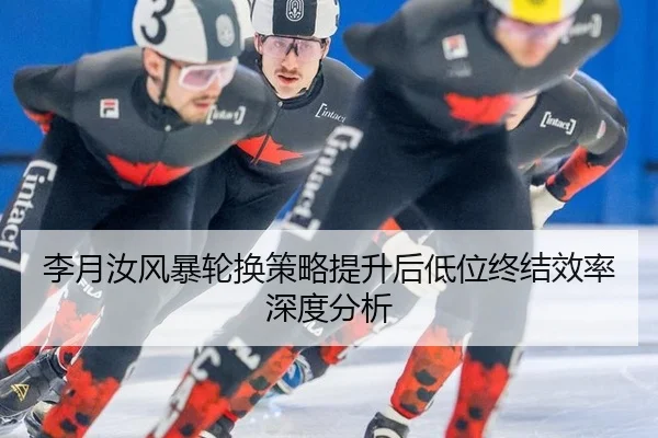 李月汝风暴轮换策略提升后低位终结效率深度分析